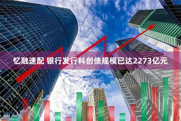 忆融速配 银行发行科创债规模已达2273亿元