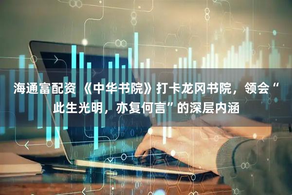 海通富配资 《中华书院》打卡龙冈书院，领会“此生光明，亦复何言”的深层内涵