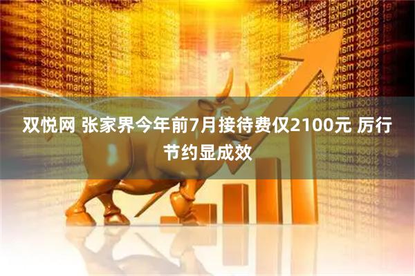 双悦网 张家界今年前7月接待费仅2100元 厉行节约显成效