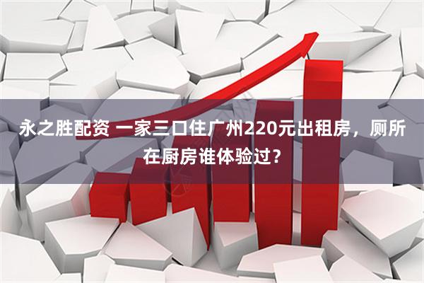 永之胜配资 一家三口住广州220元出租房,厕所在厨房谁体验过?