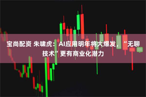 宝尚配资 朱啸虎：AI应用明年将大爆发，“无聊技术”更有商业化潜力