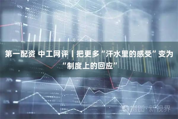 第一配资 中工网评丨把更多“汗水里的感受”变为“制度上的回应”