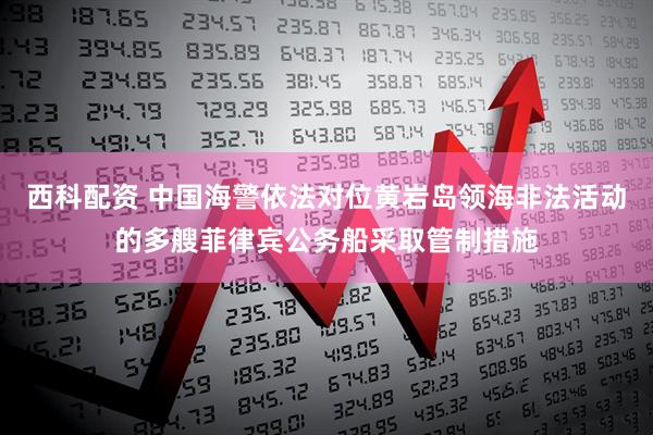 西科配资 中国海警依法对位黄岩岛领海非法活动的多艘菲律宾公务船采取管制措施