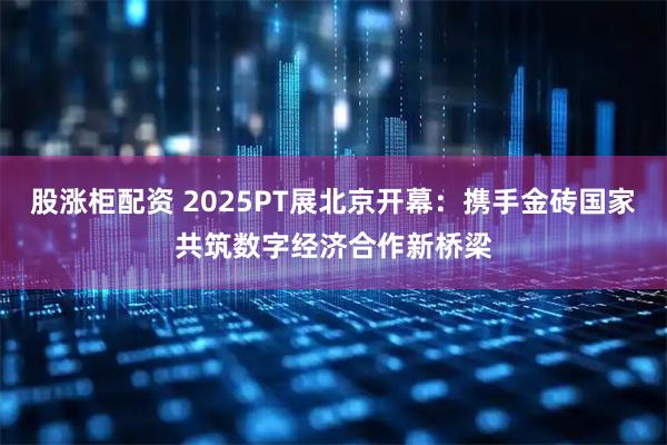 股涨柜配资 2025PT展北京开幕：携手金砖国家共筑数字经济合作新桥梁