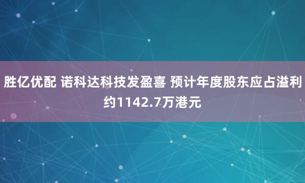 胜亿优配 诺科达科技发盈喜 预计年度股东应占溢利约1142.7万港元