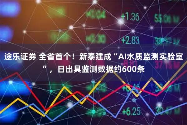 途乐证券 全省首个！新泰建成“AI水质监测实验室”，日出具监测数据约600条