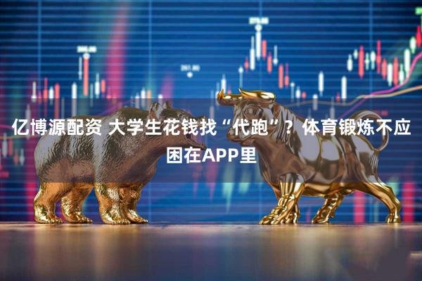 亿博源配资 大学生花钱找“代跑”？体育锻炼不应困在APP里