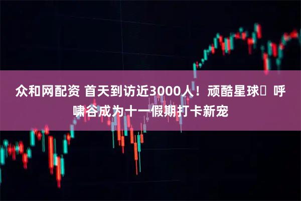 众和网配资 首天到访近3000人！顽酷星球・呼啸谷成为十一假期打卡新宠