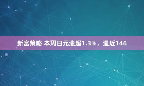 新富策略 本周日元涨超1.3%，逼近146