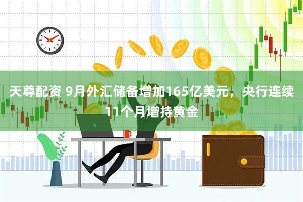 天尊配资 9月外汇储备增加165亿美元，央行连续11个月增持黄金