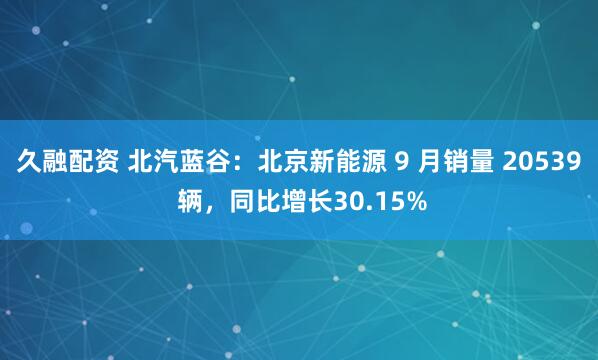 久融配资 北汽蓝谷：北京新能源 9 月销量 20539 辆，同比增长30.15%