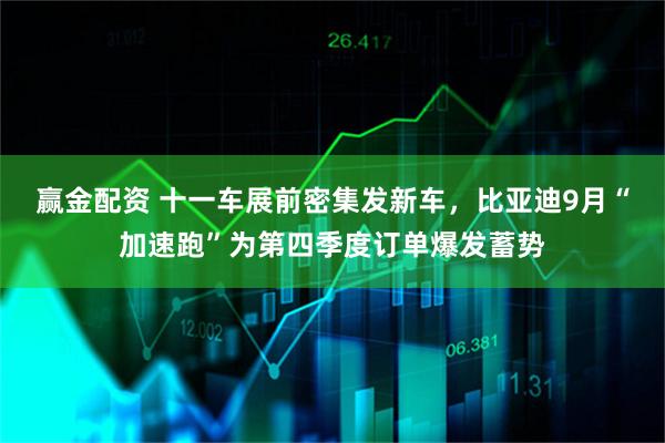 赢金配资 十一车展前密集发新车，比亚迪9月“加速跑”为第四季度订单爆发蓄势