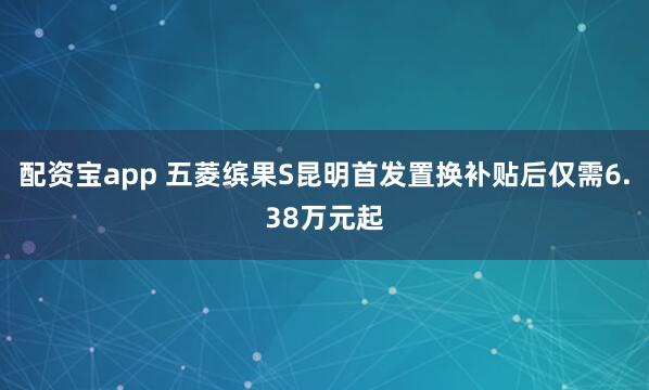 配资宝app 五菱缤果S昆明首发置换补贴后仅需6.38万元起