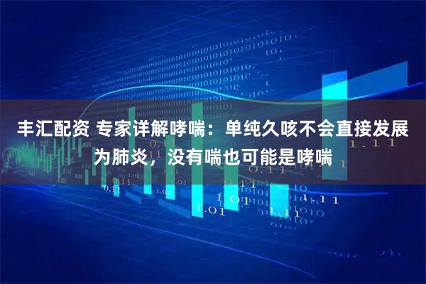 丰汇配资 专家详解哮喘：单纯久咳不会直接发展为肺炎，没有喘也可能是哮喘