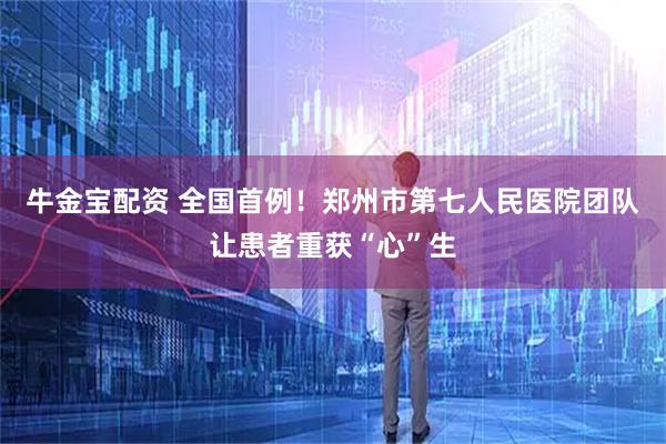 牛金宝配资 全国首例！郑州市第七人民医院团队让患者重获“心”生