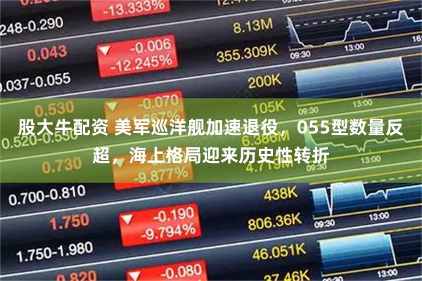 股大牛配资 美军巡洋舰加速退役，055型数量反超，海上格局迎来历史性转折