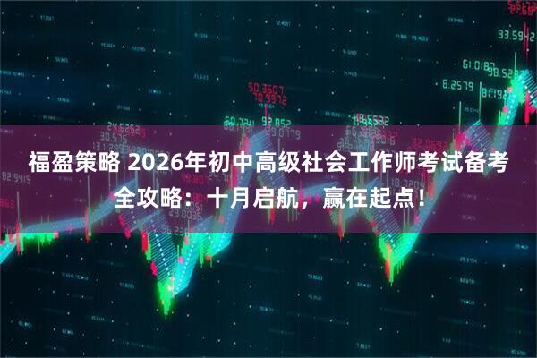 福盈策略 2026年初中高级社会工作师考试备考全攻略：十月启航，赢在起点！