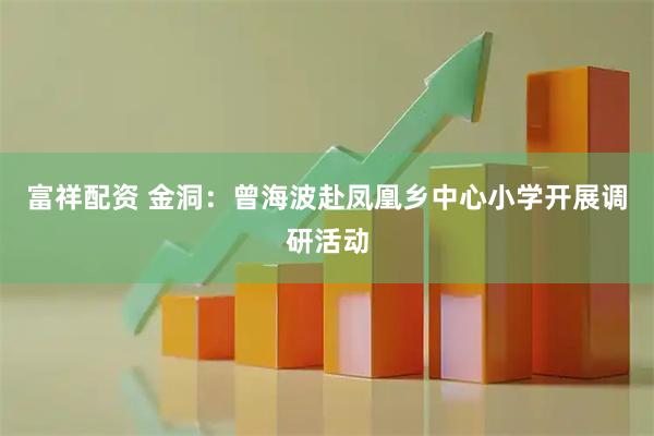富祥配资 金洞：曾海波赴凤凰乡中心小学开展调研活动