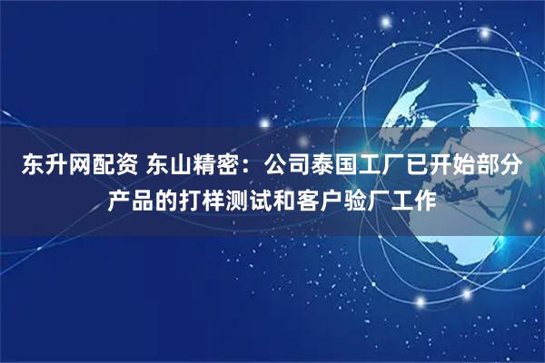 东升网配资 东山精密：公司泰国工厂已开始部分产品的打样测试和客户验厂工作