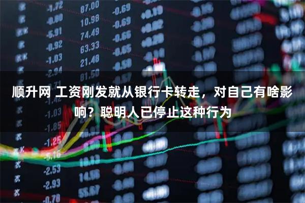 顺升网 工资刚发就从银行卡转走，对自己有啥影响？聪明人已停止这种行为