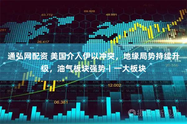 通弘网配资 美国介入伊以冲突，地缘局势持续升级，油气板块强势丨一大板块