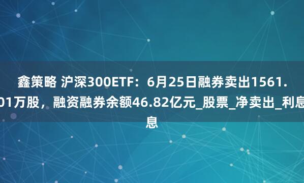 鑫策略 沪深300ETF：6月25日融券卖出1561.01万股，融资融券余额46.82亿元_股票_净卖出_利息