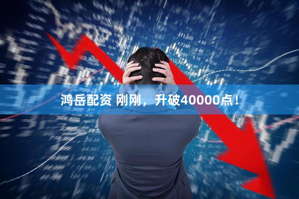 鸿岳配资 刚刚，升破40000点！