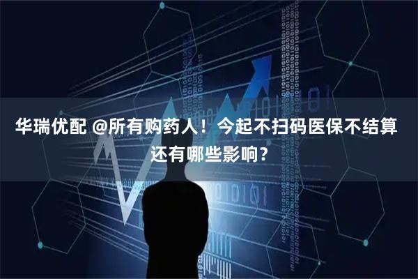 华瑞优配 @所有购药人！今起不扫码医保不结算 还有哪些影响？