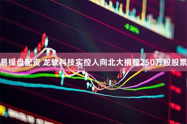 易操盘配资 龙软科技实控人向北大捐赠250万股股票