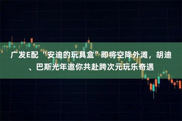 广发E配 “安迪的玩具盒”即将空降外滩，胡迪、巴斯光年邀你共赴跨次元玩乐奇遇