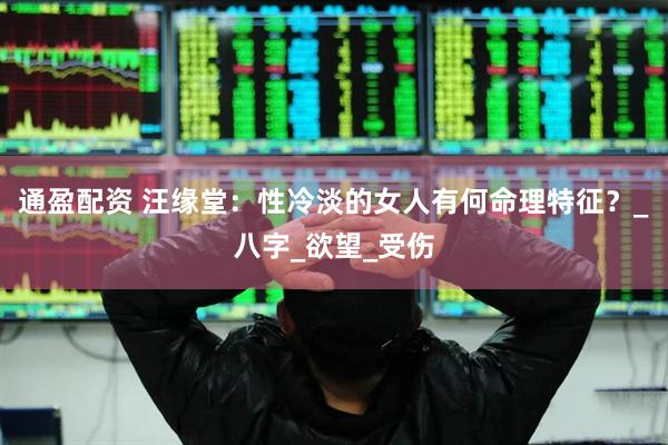 通盈配资 汪缘堂：性冷淡的女人有何命理特征？_八字_欲望_受伤