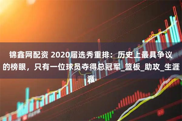 锦鑫网配资 2020届选秀重排：历史上最具争议的榜眼，只有一位球员夺得总冠军_篮板_助攻_生涯