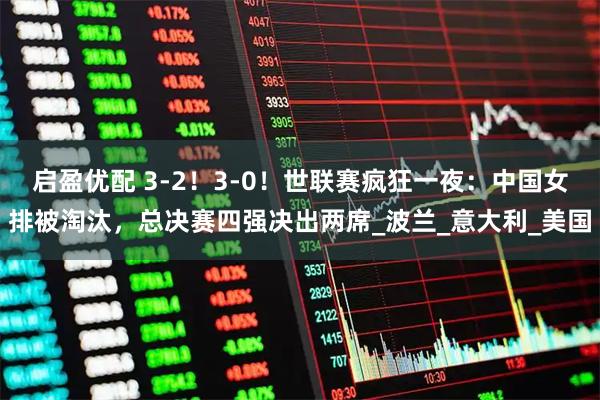 启盈优配 3-2！3-0！世联赛疯狂一夜：中国女排被淘汰，总决赛四强决出两席_波兰_意大利_美国