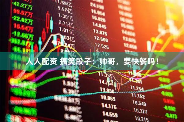 人人配资 搞笑段子：帅哥，要快餐吗！