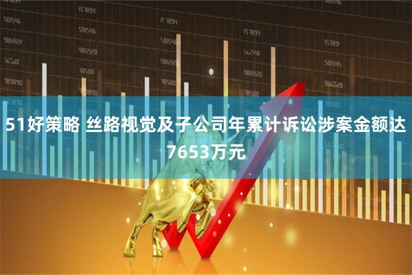 51好策略 丝路视觉及子公司年累计诉讼涉案金额达7653万元