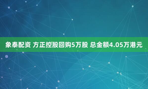 象泰配资 方正控股回购5万股 总金额4.05万港元
