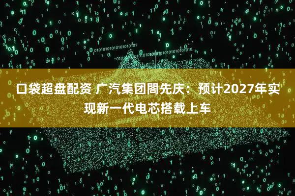 口袋超盘配资 广汽集团閤先庆：预计2027年实现新一代电芯搭载上车