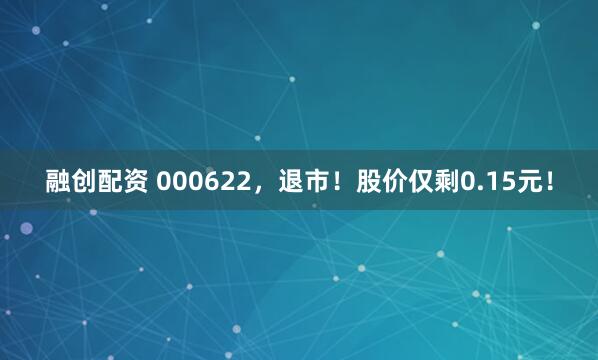 融创配资 000622，退市！股价仅剩0.15元！