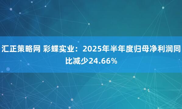 汇正策略网 彩蝶实业：2025年半年度归母净利润同比减少24.66%