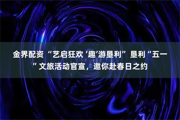 金界配资 “艺启狂欢 ‘趣’游垦利” 垦利“五一”文旅活动官宣，邀你赴春日之约